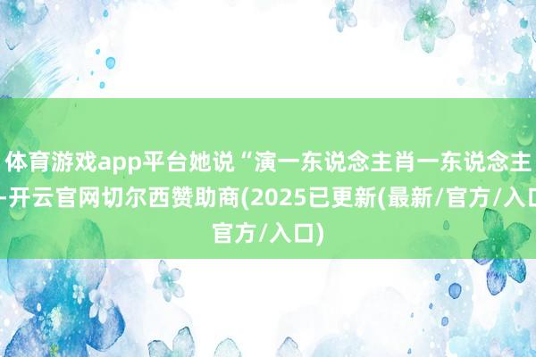 体育游戏app平台她说“演一东说念主肖一东说念主”-开云官网切尔西赞助商(2025已更新(最新/官方/入口)