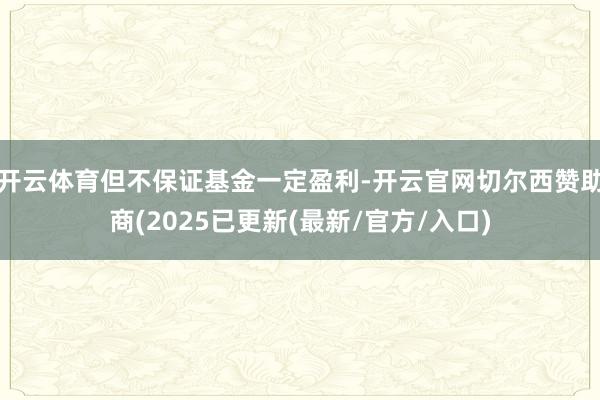 开云体育但不保证基金一定盈利-开云官网切尔西赞助商(2025已更新(最新/官方/入口)