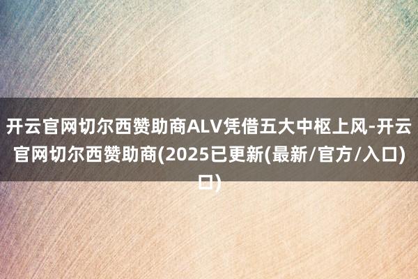 开云官网切尔西赞助商ALV凭借五大中枢上风-开云官网切尔西赞助商(2025已更新(最新/官方/入口)
