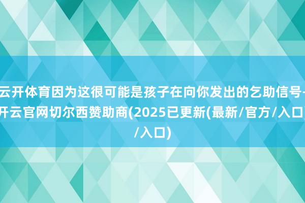 云开体育因为这很可能是孩子在向你发出的乞助信号-开云官网切尔西赞助商(2025已更新(最新/官方/入口)