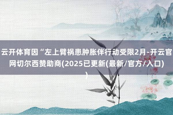 云开体育因“左上臂祸患肿胀伴行动受限2月-开云官网切尔西赞助商(2025已更新(最新/官方/入口)