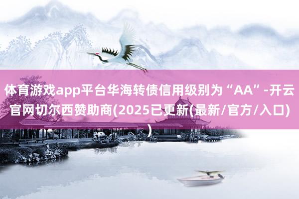 体育游戏app平台华海转债信用级别为“AA”-开云官网切尔西赞助商(2025已更新(最新/官方/入口)