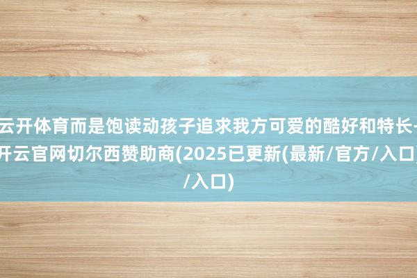 云开体育而是饱读动孩子追求我方可爱的酷好和特长-开云官网切尔西赞助商(2025已更新(最新/官方/入口)