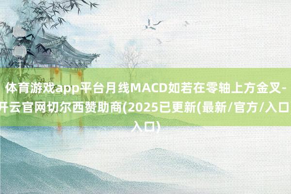 体育游戏app平台月线MACD如若在零轴上方金叉-开云官网切尔西赞助商(2025已更新(最新/官方/入口)