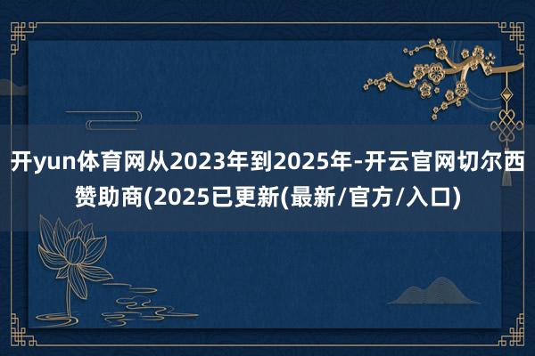 开yun体育网从2023年到2025年-开云官网切尔西赞助商(2025已更新(最新/官方/入口)