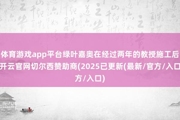 体育游戏app平台绿叶嘉奥在经过两年的教授施工后-开云官网切尔西赞助商(2025已更新(最新/官方/入口)