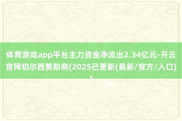 体育游戏app平台主力资金净流出2.34亿元-开云官网切尔西赞助商(2025已更新(最新/官方/入口)