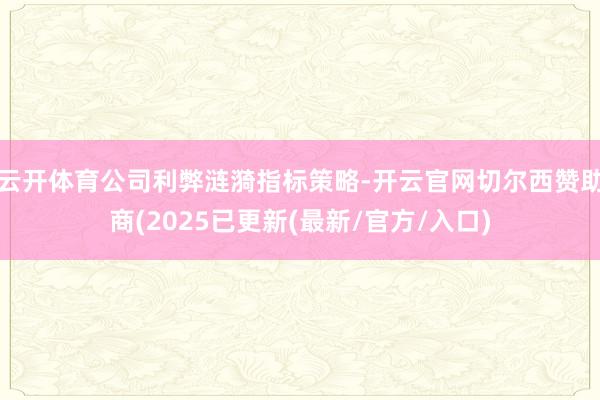 云开体育公司利弊涟漪指标策略-开云官网切尔西赞助商(2025已更新(最新/官方/入口)