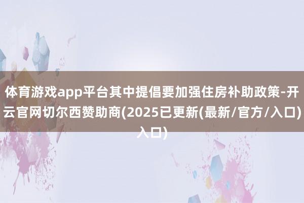 体育游戏app平台其中提倡要加强住房补助政策-开云官网切尔西赞助商(2025已更新(最新/官方/入口)