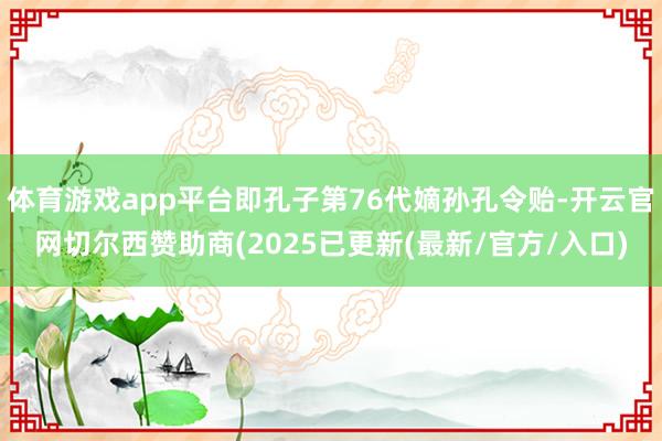 体育游戏app平台即孔子第76代嫡孙孔令贻-开云官网切尔西赞助商(2025已更新(最新/官方/入口)
