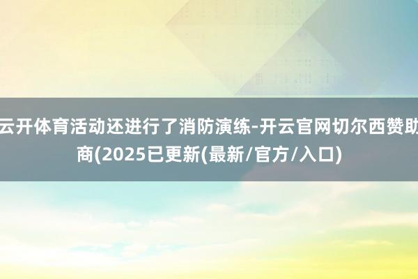 云开体育活动还进行了消防演练-开云官网切尔西赞助商(2025已更新(最新/官方/入口)