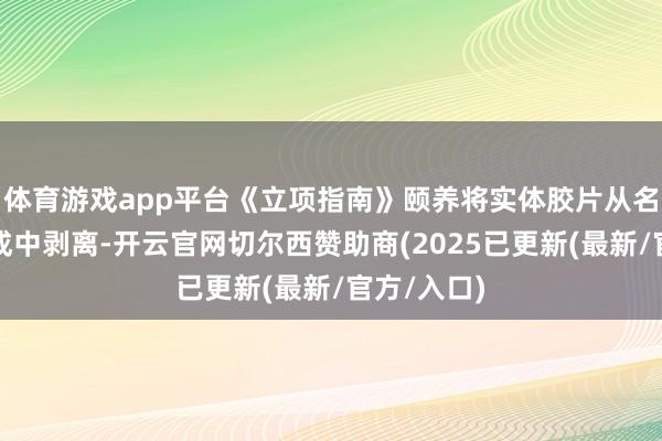 体育游戏app平台《立项指南》颐养将实体胶片从名堂价钱组成中剥离-开云官网切尔西赞助商(2025已更新(最新/官方/入口)