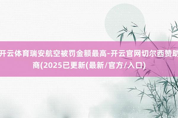 开云体育瑞安航空被罚金额最高-开云官网切尔西赞助商(2025已更新(最新/官方/入口)