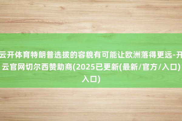 云开体育特朗普选拔的容貌有可能让欧洲落得更远-开云官网切尔西赞助商(2025已更新(最新/官方/入口)