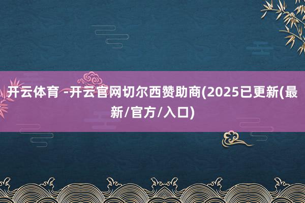 开云体育 -开云官网切尔西赞助商(2025已更新(最新/官方/入口)
