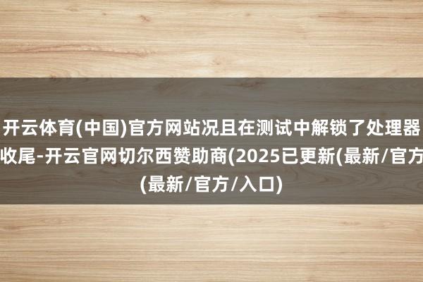 开云体育(中国)官方网站况且在测试中解锁了处理器的功率收尾-开云官网切尔西赞助商(2025已更新(最新/官方/入口)