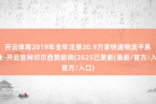 开云体育2019年全年注册20.9万家快递物流干系企业-开云官网切尔西赞助商(2025已更新(最新/官方/入口)