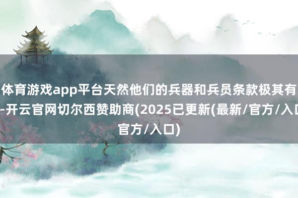 体育游戏app平台天然他们的兵器和兵员条款极其有限-开云官网切尔西赞助商(2025已更新(最新/官方/入口)