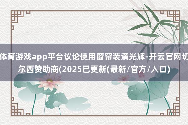 体育游戏app平台议论使用窗帘装潢光辉-开云官网切尔西赞助商(2025已更新(最新/官方/入口)