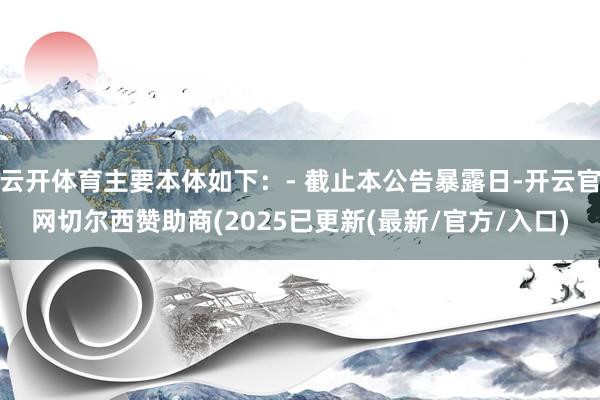 云开体育主要本体如下：- 截止本公告暴露日-开云官网切尔西赞助商(2025已更新(最新/官方/入口)