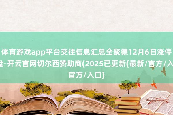体育游戏app平台交往信息汇总全聚德12月6日涨停收盘-开云官网切尔西赞助商(2025已更新(最新/官方/入口)