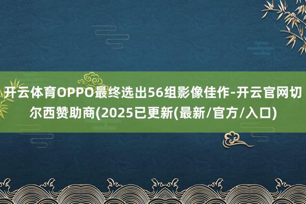 开云体育OPPO最终选出56组影像佳作-开云官网切尔西赞助商(2025已更新(最新/官方/入口)