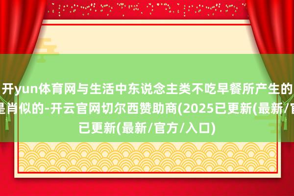 开yun体育网与生活中东说念主类不吃早餐所产生的空心时间是肖似的-开云官网切尔西赞助商(2025已更新(最新/官方/入口)
