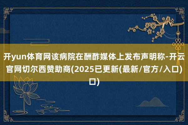 开yun体育网该病院在酬酢媒体上发布声明称-开云官网切尔西赞助商(2025已更新(最新/官方/入口)