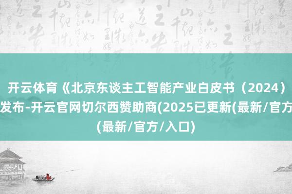 开云体育《北京东谈主工智能产业白皮书（2024）》认真发布-开云官网切尔西赞助商(2025已更新(最新/官方/入口)