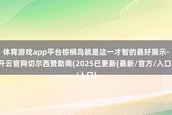 体育游戏app平台棕榈岛就是这一才智的最好展示-开云官网切尔西赞助商(2025已更新(最新/官方/入口)