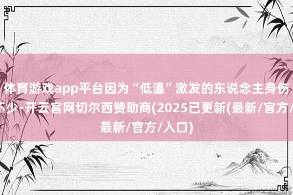 体育游戏app平台因为“低温”激发的东说念主身伤害也不少-开云官网切尔西赞助商(2025已更新(最新/官方/入口)