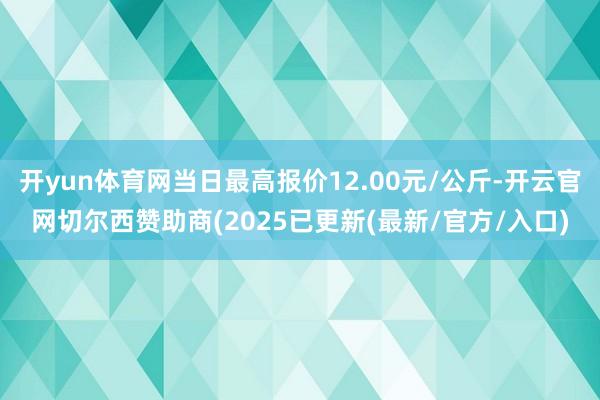 开yun体育网当日最高报价12.00元/公斤-开云官网切尔西赞助商(2025已更新(最新/官方/入口)
