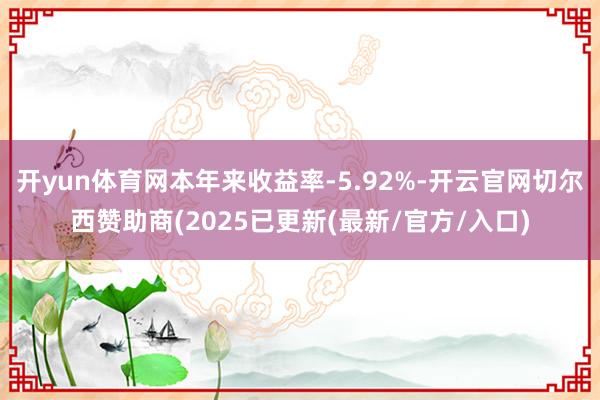开yun体育网本年来收益率-5.92%-开云官网切尔西赞助商(2025已更新(最新/官方/入口)