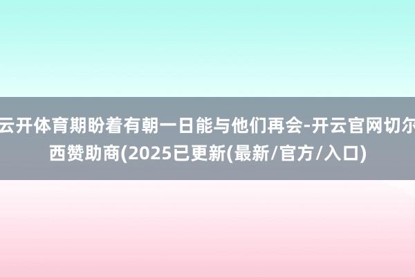云开体育期盼着有朝一日能与他们再会-开云官网切尔西赞助商(2025已更新(最新/官方/入口)