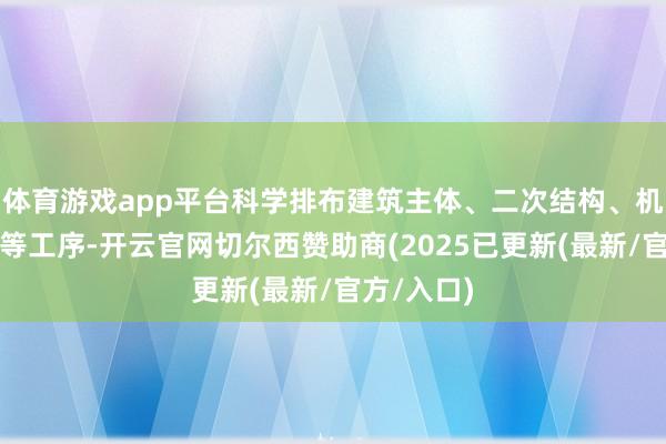 体育游戏app平台科学排布建筑主体、二次结构、机电、梗阻等工序-开云官网切尔西赞助商(2025已更新(最新/官方/入口)