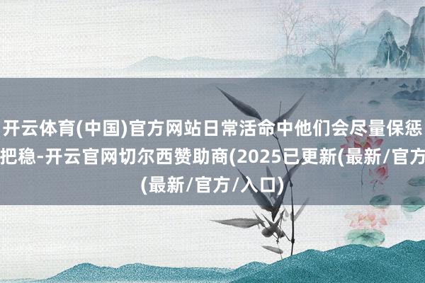 开云体育(中国)官方网站日常活命中他们会尽量保惩处性和把稳-开云官网切尔西赞助商(2025已更新(最新/官方/入口)