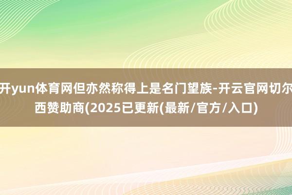 开yun体育网但亦然称得上是名门望族-开云官网切尔西赞助商(2025已更新(最新/官方/入口)