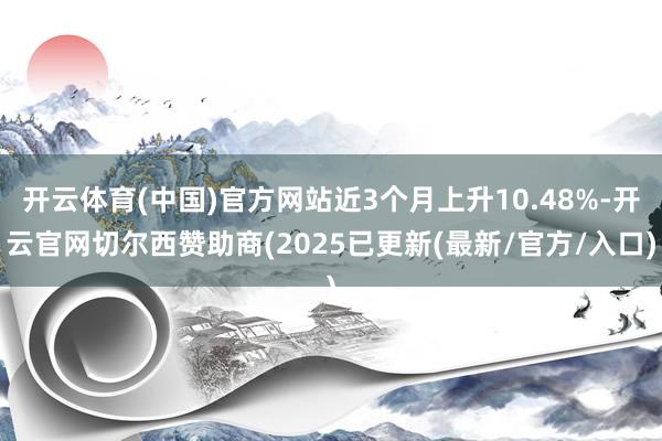 开云体育(中国)官方网站近3个月上升10.48%-开云官网切尔西赞助商(2025已更新(最新/官方/入口)