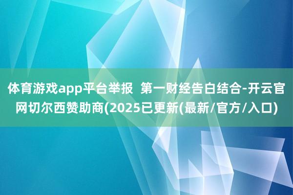 体育游戏app平台举报  第一财经告白结合-开云官网切尔西赞助商(2025已更新(最新/官方/入口)