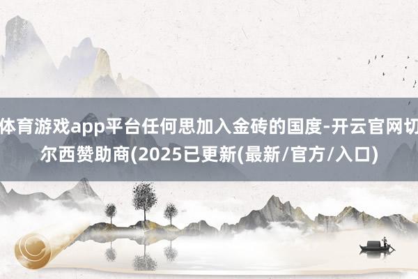体育游戏app平台任何思加入金砖的国度-开云官网切尔西赞助商(2025已更新(最新/官方/入口)
