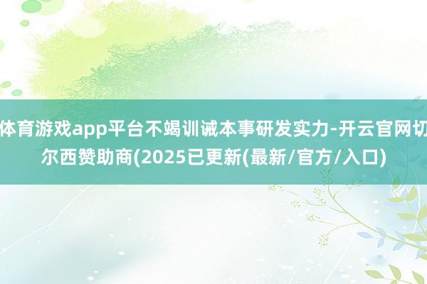 体育游戏app平台不竭训诫本事研发实力-开云官网切尔西赞助商(2025已更新(最新/官方/入口)