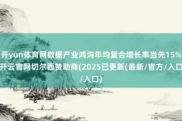 开yun体育网数据产业鸿沟年均复合增长率当先15%-开云官网切尔西赞助商(2025已更新(最新/官方/入口)