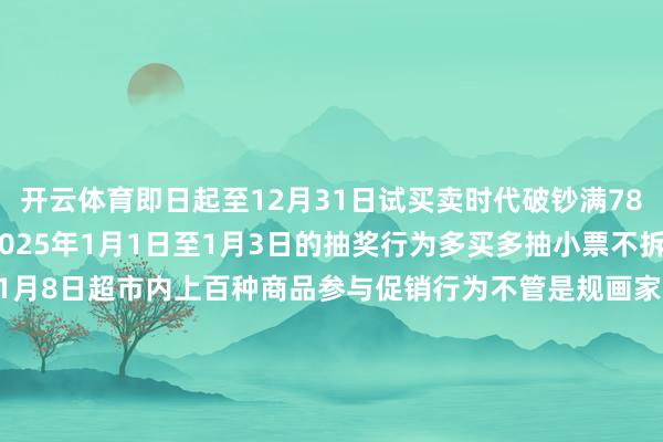 开云体育即日起至12月31日试买卖时代破钞满78元凭购物小票可进入2025年1月1日至1月3日的抽奖行为多买多抽小票不拆分重叠2025年1月1日至1月8日超市内上百种商品参与促销行为不管是规画家宴如故日常小酌都能在这里以更实惠的价钱挑选到中意好物买卖时分：周一至周四 8:00-21:30周五至周日 8:00-22:00北京市顺义区新顺南大街18号这份实惠与便利等您体验作家：北京顺义官方发布    -开云官网切尔西赞助商(2025已更新(最新/官方/入口)