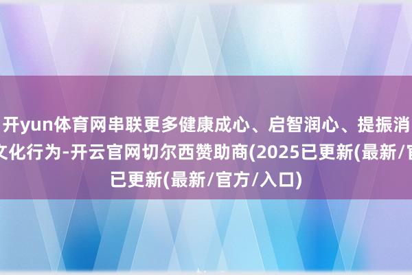开yun体育网串联更多健康成心、启智润心、提振消耗的惠民文化行为-开云官网切尔西赞助商(2025已更新(最新/官方/入口)