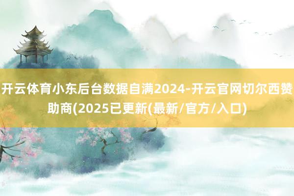 开云体育小东后台数据自满2024-开云官网切尔西赞助商(2025已更新(最新/官方/入口)
