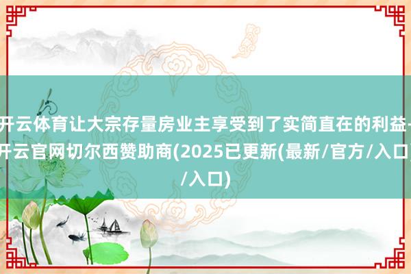 开云体育让大宗存量房业主享受到了实简直在的利益-开云官网切尔西赞助商(2025已更新(最新/官方/入口)