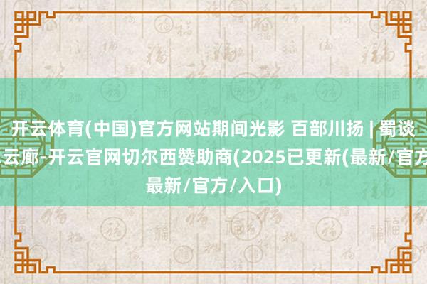 开云体育(中国)官方网站期间光影 百部川扬 | 蜀谈明珠 翠云廊-开云官网切尔西赞助商(2025已更新(最新/官方/入口)