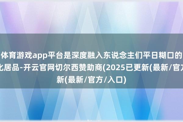 体育游戏app平台是深度融入东说念主们平日糊口的精神文化居品-开云官网切尔西赞助商(2025已更新(最新/官方/入口)