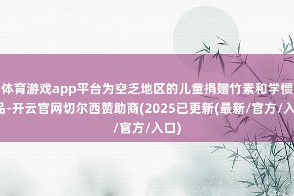 体育游戏app平台为空乏地区的儿童捐赠竹素和学惯用品-开云官网切尔西赞助商(2025已更新(最新/官方/入口)