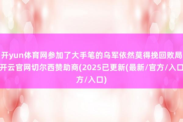 开yun体育网参加了大手笔的乌军依然莫得挽回败局-开云官网切尔西赞助商(2025已更新(最新/官方/入口)